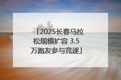 2025长春马拉松规模扩容 3.5万跑友参与竞逐
